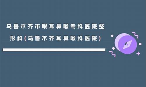 乌鲁木齐市耳鼻喉科医院_乌鲁木齐市耳鼻喉科医院排名第一的医院